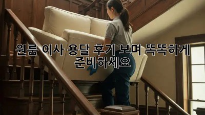 원룸 이사, 용달 후기 보며 똑똑하게 준비하세요!